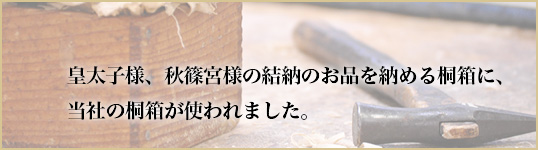 皇太子様、秋篠宮様の結納のお品を納める桐箱に、当社の桐箱が使われました。